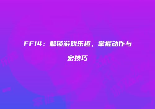 FF14：解锁游戏乐趣，掌握动作与宏技巧