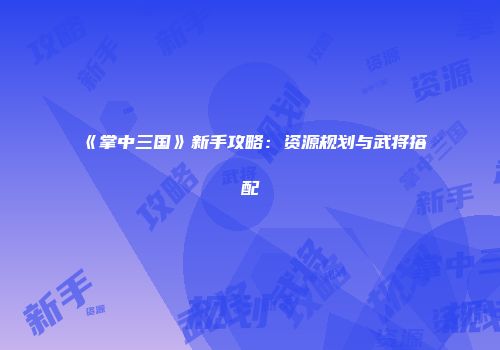 《掌中三国》新手攻略：资源规划与武将搭配
