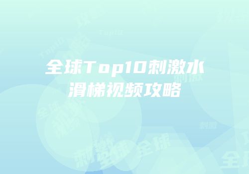 全球Top10刺激水滑梯视频攻略