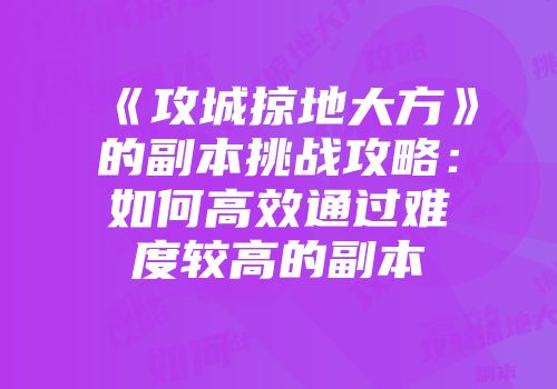 《攻城掠地大方》的副本挑战攻略：如何高效通过难度较高的副本