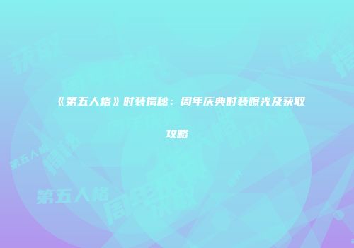 《第五人格》时装揭秘：周年庆典时装曝光及获取攻略
