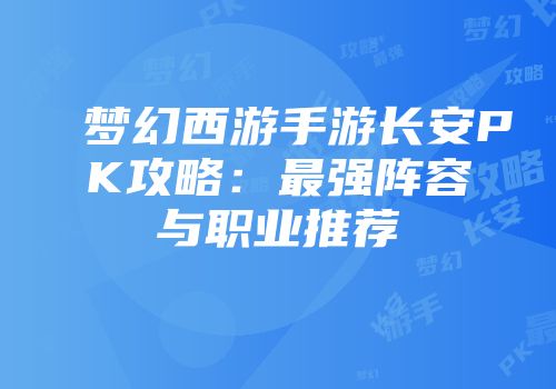 梦幻西游手游长安PK攻略：最强阵容与职业推荐