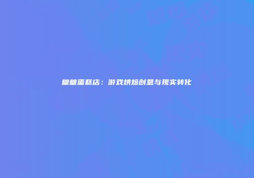 糖糖蛋糕店：游戏烘焙创意与现实转化