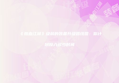 《热血江湖》级前的装备升级路线图：你计划投入多少时间