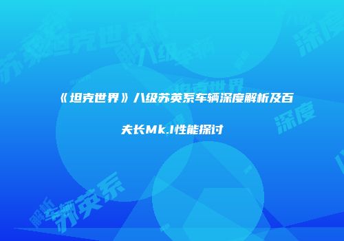 《坦克世界》八级苏英系车辆深度解析及百夫长Mk.I性能探讨