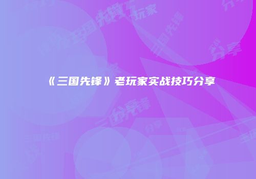 《三国先锋》老玩家实战技巧分享