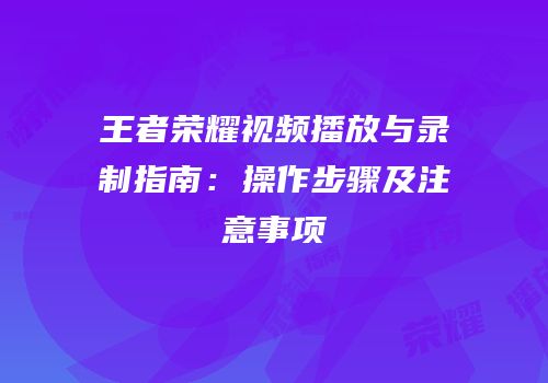 王者荣耀视频播放与录制指南：操作步骤及注意事项
