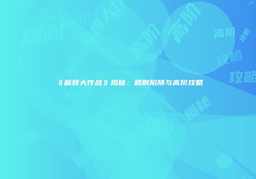 《麻将大作战》揭秘：规则陷阱与高阶攻略
