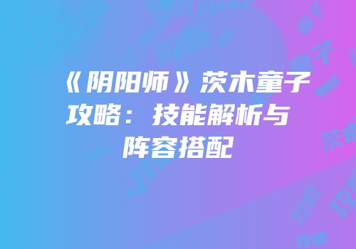 《阴阳师》茨木童子攻略：技能解析与阵容搭配