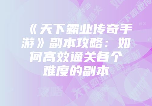 《天下霸业传奇手游》副本攻略:如何高效通关各个难度的副本