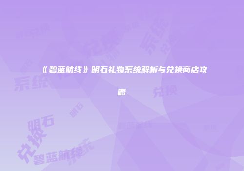 《碧蓝航线》明石礼物系统解析与兑换商店攻略