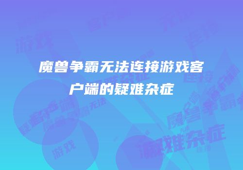 魔兽争霸无法连接游戏客户端的疑难杂症