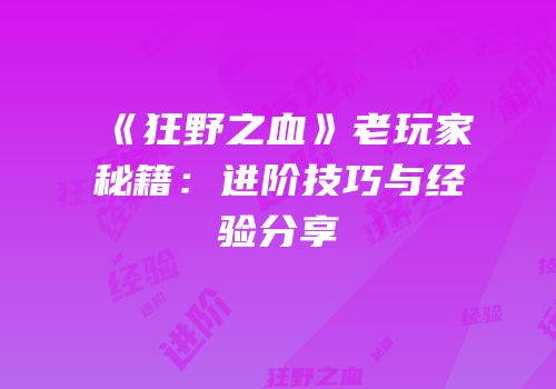 《狂野之血》老玩家秘籍：进阶技巧与经验分享