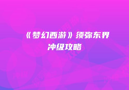 《梦幻西游》须弥东界冲级攻略