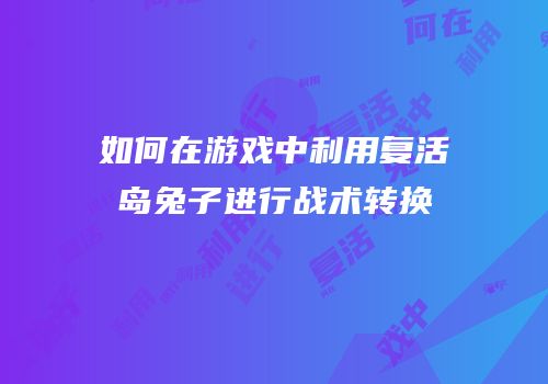 如何在游戏中利用复活岛兔子进行战术转换