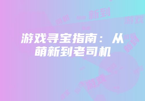 游戏寻宝指南：从萌新到老司机