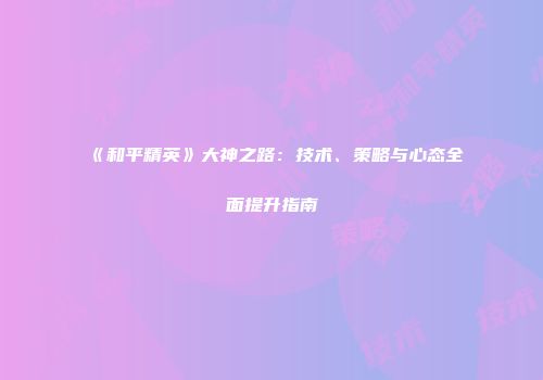 《和平精英》大神之路：技术、策略与心态全面提升指南