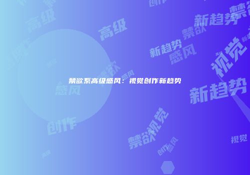 禁欲系高级感风：视觉创作新趋势