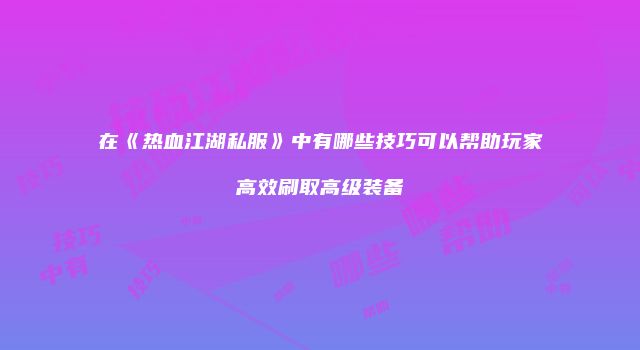 在《热血江湖私服》中有哪些技巧可以帮助玩家高效刷取高级装备
