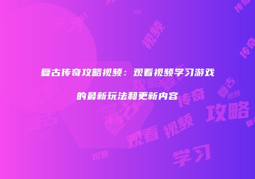 复古传奇攻略视频：观看视频学习游戏的最新玩法和更新内容