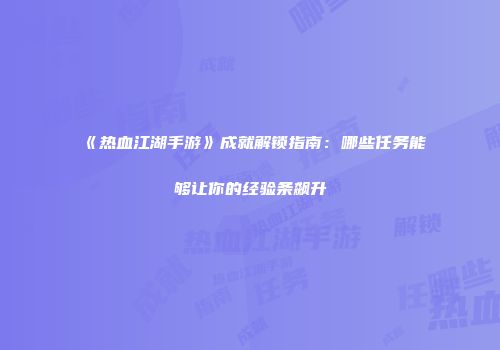 《热血江湖手游》成就解锁指南：哪些任务能够让你的经验条飙升