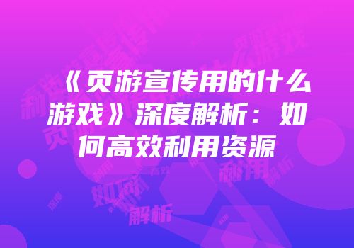 《页游宣传用的什么游戏》深度解析：如何高效利用资源
