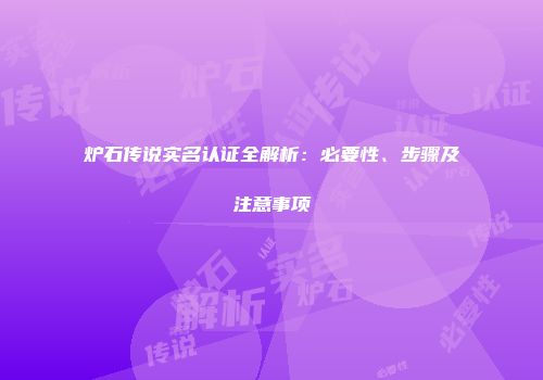 炉石传说实名认证全解析：必要性、步骤及注意事项