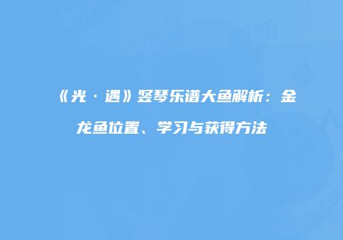 《光·遇》竖琴乐谱大鱼解析：金龙鱼位置、学习与获得方法