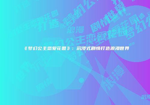 《梦幻公主恋爱花园》：沉浸式剧情打造浪漫世界
