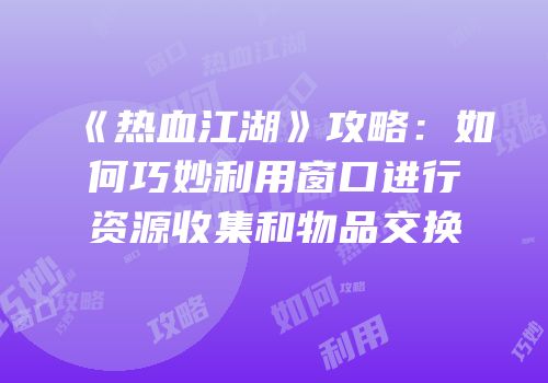 《热血江湖》攻略：如何巧妙利用窗口进行资源收集和物品交换