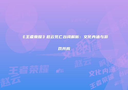 《王者荣耀》赵云死亡台词解析：文化内涵与游戏共鸣