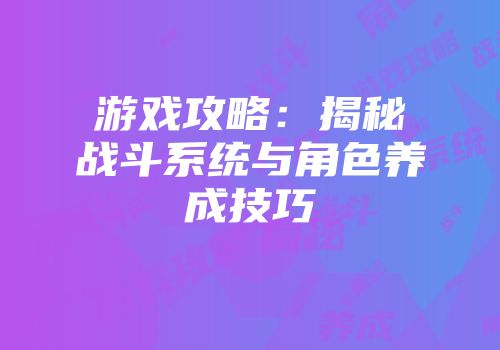 游戏攻略：揭秘战斗系统与角色养成技巧