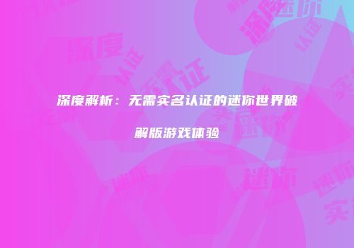 深度解析：无需实名认证的迷你世界破解版游戏体验