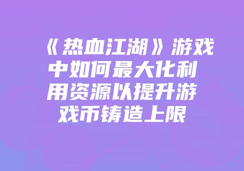《热血江湖》游戏中如何最大化利用资源以提升游戏币铸造上限