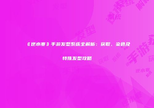 《逆水寒》手游发型系统全解析：获取、染色及特殊发型攻略