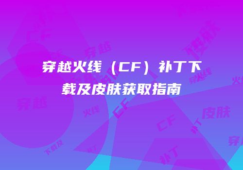 穿越火线（CF）补丁下载及皮肤获取指南