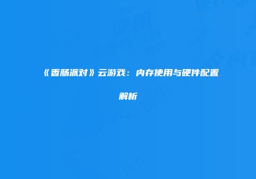 《香肠派对》云游戏：内存使用与硬件配置解析