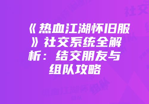 《热血江湖怀旧服》社交系统全解析:结交朋友与组队攻略
