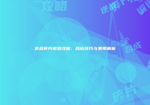 逆战碎片锻造攻略：合成技巧与费用解析