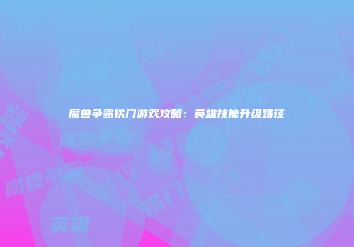 魔兽争霸铁门游戏攻略：英雄技能升级路径