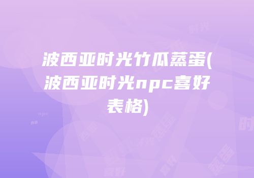 波西亚时光竹瓜蒸蛋(波西亚时光npc喜好表格)