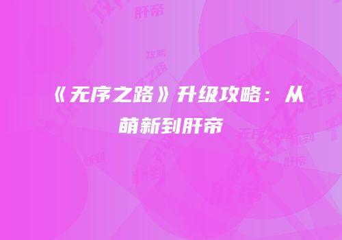 《无序之路》升级攻略：从萌新到肝帝