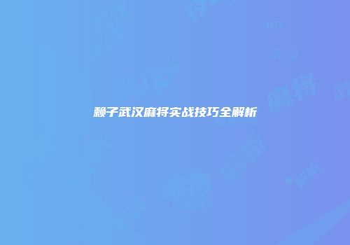 赖子武汉麻将实战技巧全解析