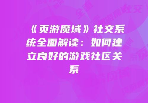 《页游魔域》社交系统全面解读：如何建立良好的游戏社区关系