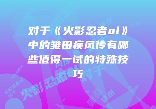 对于《火影忍者ol》中的雏田疾风传有哪些值得一试的特殊技巧