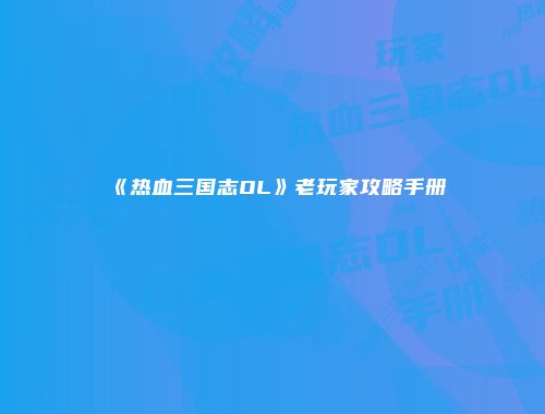 《热血三国志OL》老玩家攻略手册