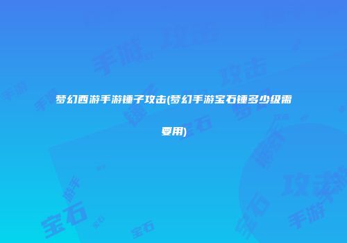 梦幻西游手游锤子攻击(梦幻手游宝石锤多少级需要用)