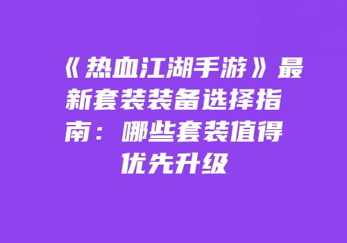 《热血江湖手游》最新套装装备选择指南：哪些套装值得优先升级