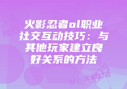 火影忍者ol职业社交互动技巧:与其他玩家建立良好关系的方法