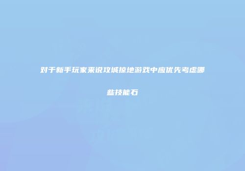 对于新手玩家来说攻城掠地游戏中应优先考虑哪些技能石
